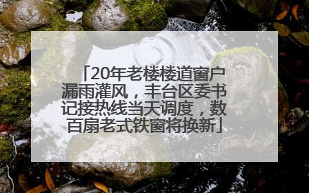 20年老楼楼道窗户漏雨灌风，丰台区委书记接热线当天调度，数百扇老式铁窗将换新